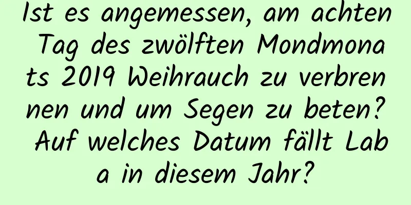 Ist es angemessen, am achten Tag des zwölften Mondmonats 2019 Weihrauch zu verbrennen und um Segen zu beten? Auf welches Datum fällt Laba in diesem Jahr?