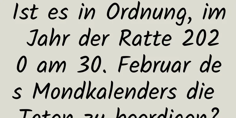 Ist es in Ordnung, im Jahr der Ratte 2020 am 30. Februar des Mondkalenders die Toten zu beerdigen?