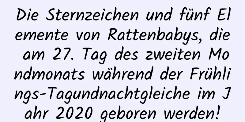 Die Sternzeichen und fünf Elemente von Rattenbabys, die am 27. Tag des zweiten Mondmonats während der Frühlings-Tagundnachtgleiche im Jahr 2020 geboren werden!