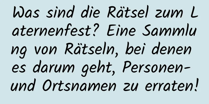 Was sind die Rätsel zum Laternenfest? Eine Sammlung von Rätseln, bei denen es darum geht, Personen- und Ortsnamen zu erraten!