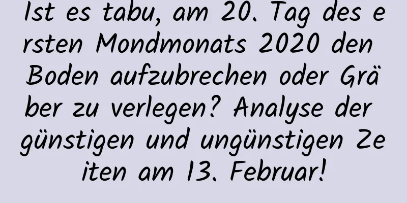 Ist es tabu, am 20. Tag des ersten Mondmonats 2020 den Boden aufzubrechen oder Gräber zu verlegen? Analyse der günstigen und ungünstigen Zeiten am 13. Februar!