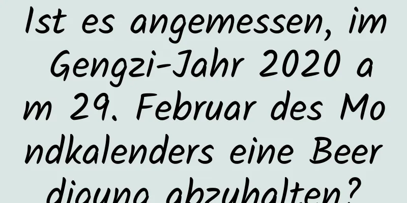 Ist es angemessen, im Gengzi-Jahr 2020 am 29. Februar des Mondkalenders eine Beerdigung abzuhalten?