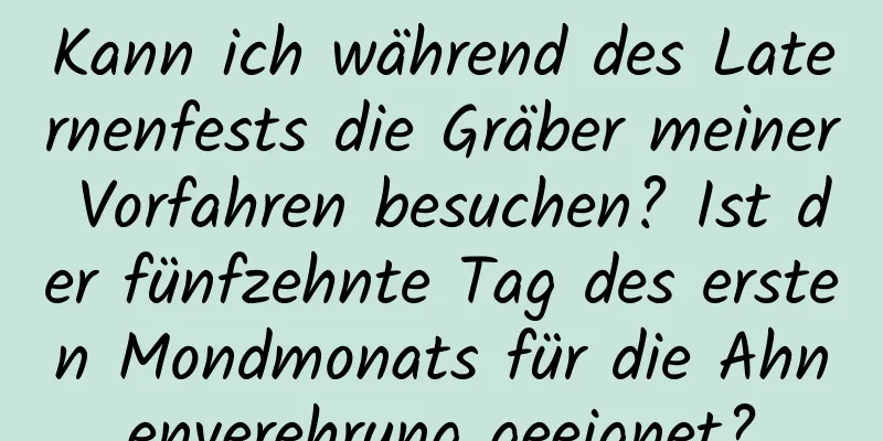 Kann ich während des Laternenfests die Gräber meiner Vorfahren besuchen? Ist der fünfzehnte Tag des ersten Mondmonats für die Ahnenverehrung geeignet?