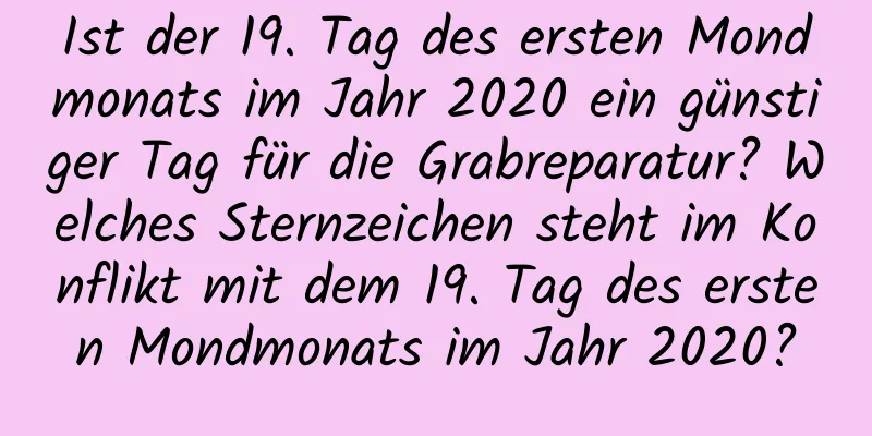 Ist der 19. Tag des ersten Mondmonats im Jahr 2020 ein günstiger Tag für die Grabreparatur? Welches Sternzeichen steht im Konflikt mit dem 19. Tag des ersten Mondmonats im Jahr 2020?