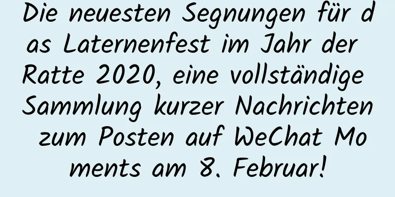 Die neuesten Segnungen für das Laternenfest im Jahr der Ratte 2020, eine vollständige Sammlung kurzer Nachrichten zum Posten auf WeChat Moments am 8. Februar!