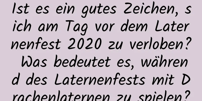 Ist es ein gutes Zeichen, sich am Tag vor dem Laternenfest 2020 zu verloben? Was bedeutet es, während des Laternenfests mit Drachenlaternen zu spielen?