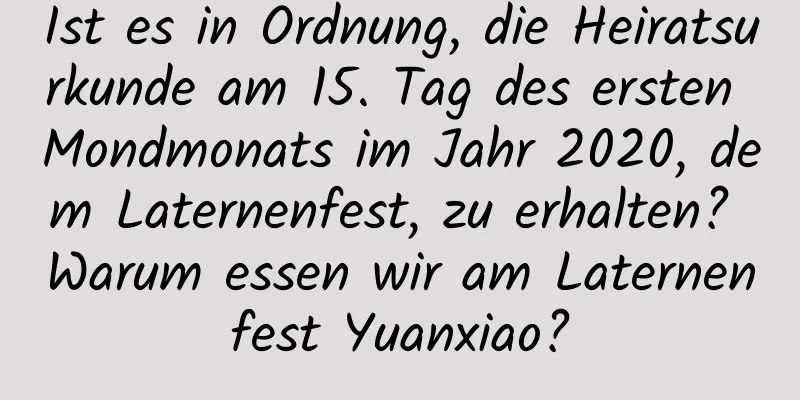 Ist es in Ordnung, die Heiratsurkunde am 15. Tag des ersten Mondmonats im Jahr 2020, dem Laternenfest, zu erhalten? Warum essen wir am Laternenfest Yuanxiao?