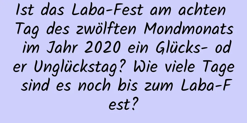 Ist das Laba-Fest am achten Tag des zwölften Mondmonats im Jahr 2020 ein Glücks- oder Unglückstag? Wie viele Tage sind es noch bis zum Laba-Fest?