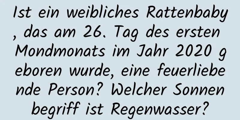 Ist ein weibliches Rattenbaby, das am 26. Tag des ersten Mondmonats im Jahr 2020 geboren wurde, eine feuerliebende Person? Welcher Sonnenbegriff ist Regenwasser?