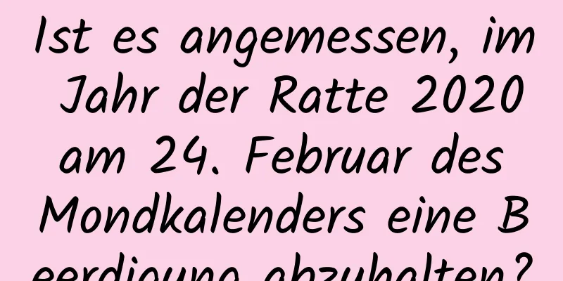 Ist es angemessen, im Jahr der Ratte 2020 am 24. Februar des Mondkalenders eine Beerdigung abzuhalten?