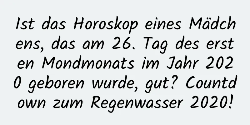 Ist das Horoskop eines Mädchens, das am 26. Tag des ersten Mondmonats im Jahr 2020 geboren wurde, gut? Countdown zum Regenwasser 2020!