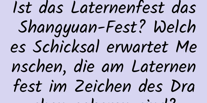 Ist das Laternenfest das Shangyuan-Fest? Welches Schicksal erwartet Menschen, die am Laternenfest im Zeichen des Drachen geboren sind?