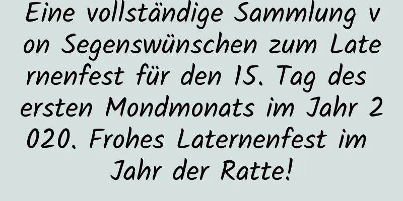 Eine vollständige Sammlung von Segenswünschen zum Laternenfest für den 15. Tag des ersten Mondmonats im Jahr 2020. Frohes Laternenfest im Jahr der Ratte!