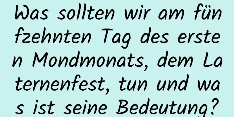 Was sollten wir am fünfzehnten Tag des ersten Mondmonats, dem Laternenfest, tun und was ist seine Bedeutung?