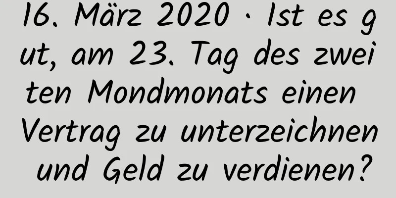 16. März 2020 · Ist es gut, am 23. Tag des zweiten Mondmonats einen Vertrag zu unterzeichnen und Geld zu verdienen?