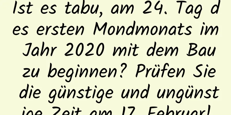 Ist es tabu, am 24. Tag des ersten Mondmonats im Jahr 2020 mit dem Bau zu beginnen? Prüfen Sie die günstige und ungünstige Zeit am 17. Februar!