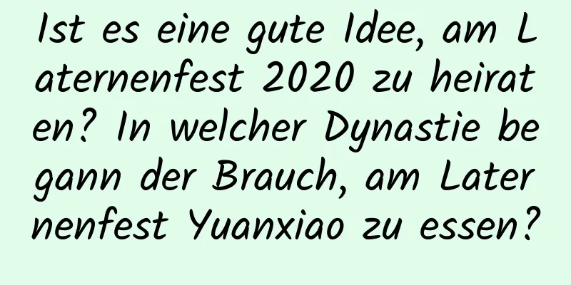 Ist es eine gute Idee, am Laternenfest 2020 zu heiraten? In welcher Dynastie begann der Brauch, am Laternenfest Yuanxiao zu essen?