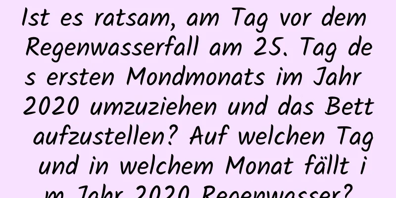 Ist es ratsam, am Tag vor dem Regenwasserfall am 25. Tag des ersten Mondmonats im Jahr 2020 umzuziehen und das Bett aufzustellen? Auf welchen Tag und in welchem ​​Monat fällt im Jahr 2020 Regenwasser?