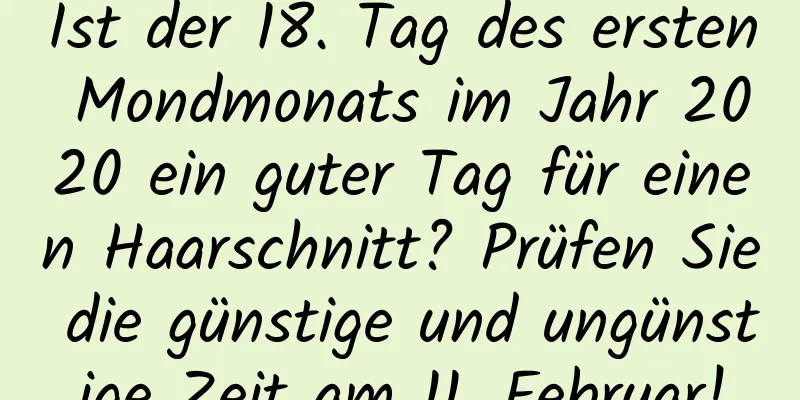 Ist der 18. Tag des ersten Mondmonats im Jahr 2020 ein guter Tag für einen Haarschnitt? Prüfen Sie die günstige und ungünstige Zeit am 11. Februar!