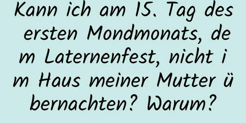 Kann ich am 15. Tag des ersten Mondmonats, dem Laternenfest, nicht im Haus meiner Mutter übernachten? Warum?