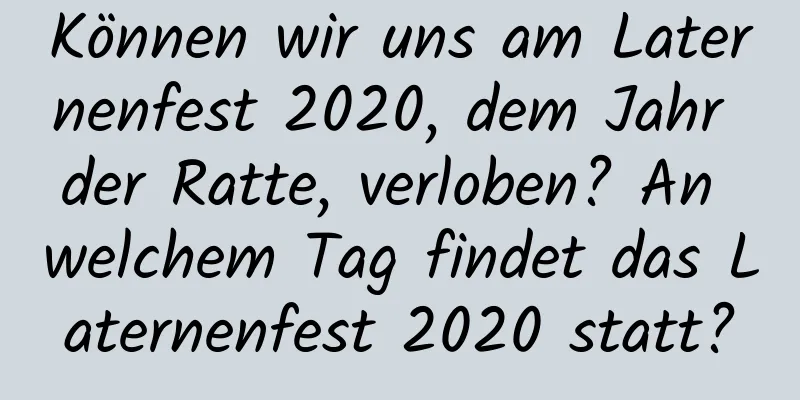 Können wir uns am Laternenfest 2020, dem Jahr der Ratte, verloben? An welchem ​​Tag findet das Laternenfest 2020 statt?