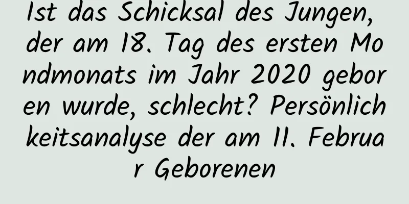 Ist das Schicksal des Jungen, der am 18. Tag des ersten Mondmonats im Jahr 2020 geboren wurde, schlecht? Persönlichkeitsanalyse der am 11. Februar Geborenen