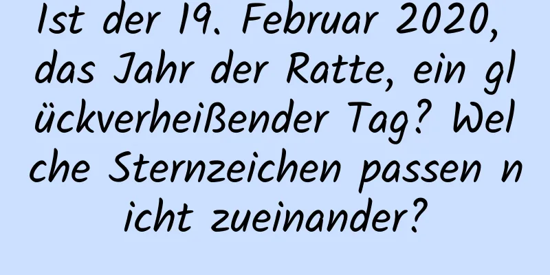 Ist der 19. Februar 2020, das Jahr der Ratte, ein glückverheißender Tag? Welche Sternzeichen passen nicht zueinander?