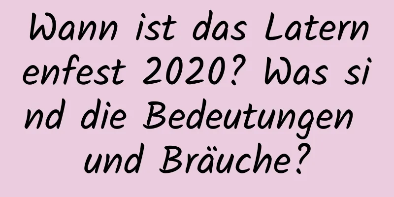 Wann ist das Laternenfest 2020? Was sind die Bedeutungen und Bräuche?