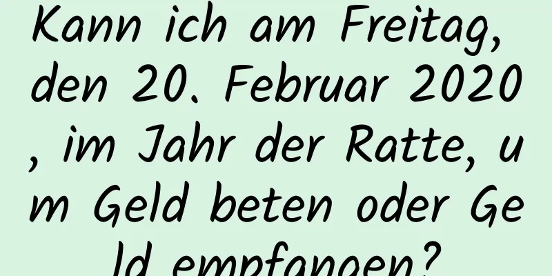 Kann ich am Freitag, den 20. Februar 2020, im Jahr der Ratte, um Geld beten oder Geld empfangen?