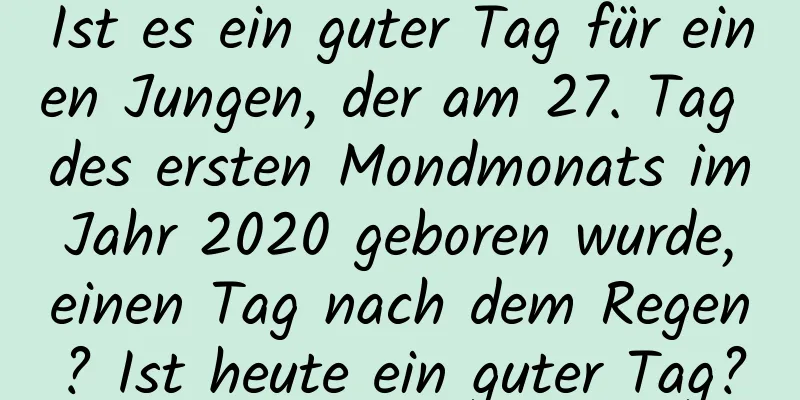 Ist es ein guter Tag für einen Jungen, der am 27. Tag des ersten Mondmonats im Jahr 2020 geboren wurde, einen Tag nach dem Regen? Ist heute ein guter Tag?