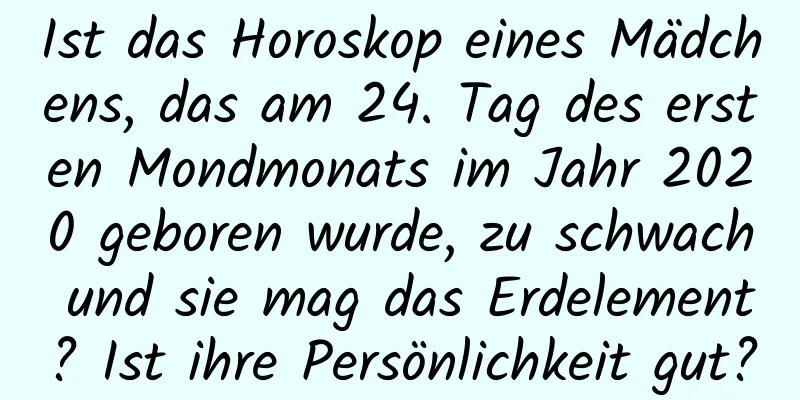 Ist das Horoskop eines Mädchens, das am 24. Tag des ersten Mondmonats im Jahr 2020 geboren wurde, zu schwach und sie mag das Erdelement? Ist ihre Persönlichkeit gut?