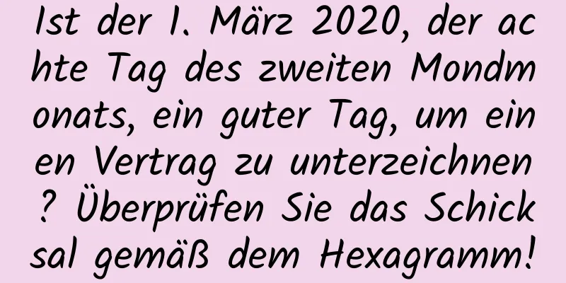 Ist der 1. März 2020, der achte Tag des zweiten Mondmonats, ein guter Tag, um einen Vertrag zu unterzeichnen? Überprüfen Sie das Schicksal gemäß dem Hexagramm!