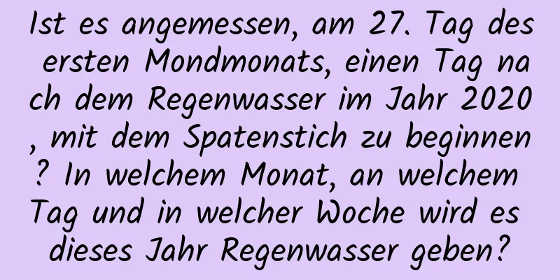 Ist es angemessen, am 27. Tag des ersten Mondmonats, einen Tag nach dem Regenwasser im Jahr 2020, mit dem Spatenstich zu beginnen? In welchem ​​Monat, an welchem ​​Tag und in welcher Woche wird es dieses Jahr Regenwasser geben?