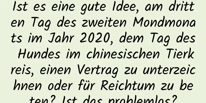 Ist es eine gute Idee, am dritten Tag des zweiten Mondmonats im Jahr 2020, dem Tag des Hundes im chinesischen Tierkreis, einen Vertrag zu unterzeichnen oder für Reichtum zu beten? Ist das problemlos?