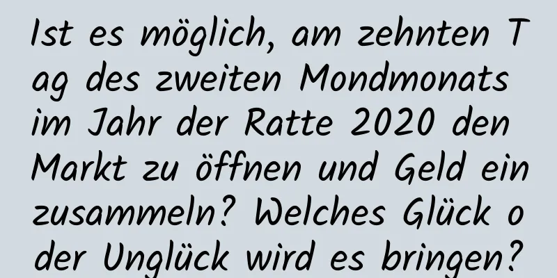 Ist es möglich, am zehnten Tag des zweiten Mondmonats im Jahr der Ratte 2020 den Markt zu öffnen und Geld einzusammeln? Welches Glück oder Unglück wird es bringen?