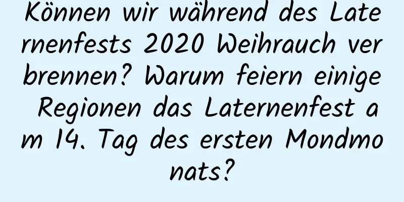 Können wir während des Laternenfests 2020 Weihrauch verbrennen? Warum feiern einige Regionen das Laternenfest am 14. Tag des ersten Mondmonats?