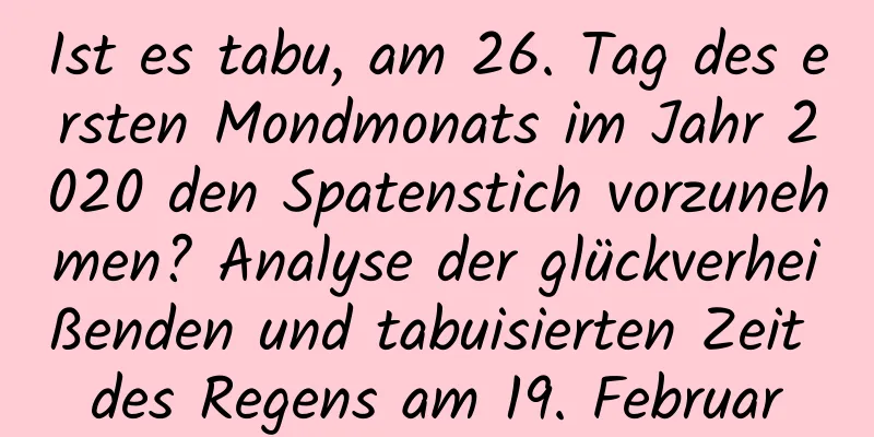 Ist es tabu, am 26. Tag des ersten Mondmonats im Jahr 2020 den Spatenstich vorzunehmen? Analyse der glückverheißenden und tabuisierten Zeit des Regens am 19. Februar