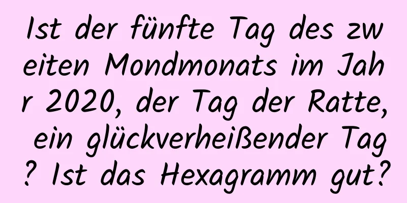 Ist der fünfte Tag des zweiten Mondmonats im Jahr 2020, der Tag der Ratte, ein glückverheißender Tag? Ist das Hexagramm gut?