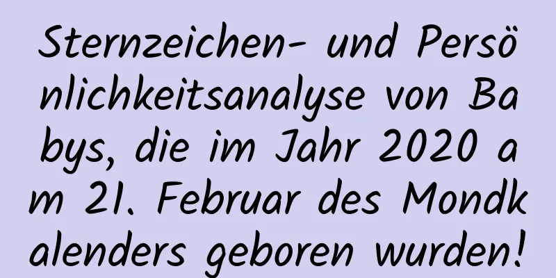 Sternzeichen- und Persönlichkeitsanalyse von Babys, die im Jahr 2020 am 21. Februar des Mondkalenders geboren wurden!