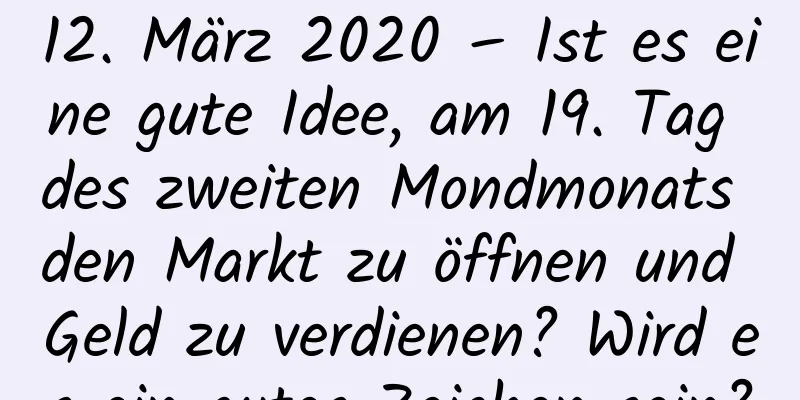 12. März 2020 – Ist es eine gute Idee, am 19. Tag des zweiten Mondmonats den Markt zu öffnen und Geld zu verdienen? Wird es ein gutes Zeichen sein?