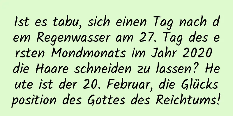 Ist es tabu, sich einen Tag nach dem Regenwasser am 27. Tag des ersten Mondmonats im Jahr 2020 die Haare schneiden zu lassen? Heute ist der 20. Februar, die Glücksposition des Gottes des Reichtums!