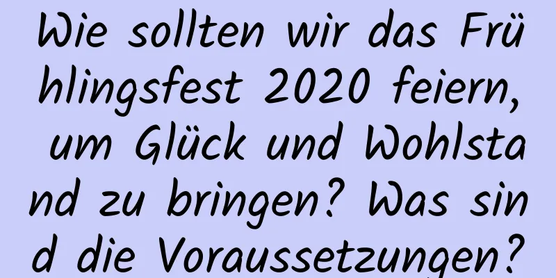 Wie sollten wir das Frühlingsfest 2020 feiern, um Glück und Wohlstand zu bringen? Was sind die Voraussetzungen?