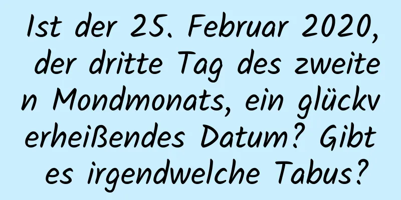 Ist der 25. Februar 2020, der dritte Tag des zweiten Mondmonats, ein glückverheißendes Datum? Gibt es irgendwelche Tabus?