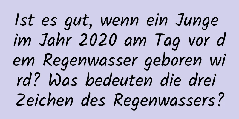 Ist es gut, wenn ein Junge im Jahr 2020 am Tag vor dem Regenwasser geboren wird? Was bedeuten die drei Zeichen des Regenwassers?