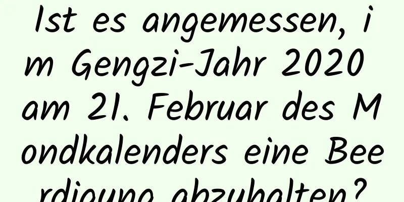 Ist es angemessen, im Gengzi-Jahr 2020 am 21. Februar des Mondkalenders eine Beerdigung abzuhalten?