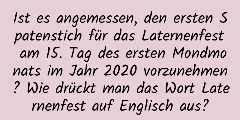 Ist es angemessen, den ersten Spatenstich für das Laternenfest am 15. Tag des ersten Mondmonats im Jahr 2020 vorzunehmen? Wie drückt man das Wort Laternenfest auf Englisch aus?