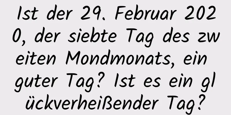 Ist der 29. Februar 2020, der siebte Tag des zweiten Mondmonats, ein guter Tag? Ist es ein glückverheißender Tag?