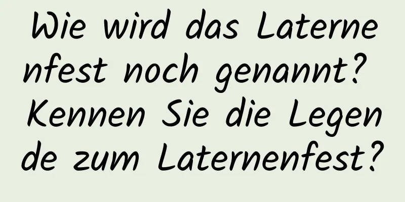 Wie wird das Laternenfest noch genannt? Kennen Sie die Legende zum Laternenfest?