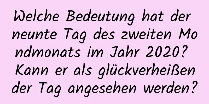 Welche Bedeutung hat der neunte Tag des zweiten Mondmonats im Jahr 2020? Kann er als glückverheißender Tag angesehen werden?