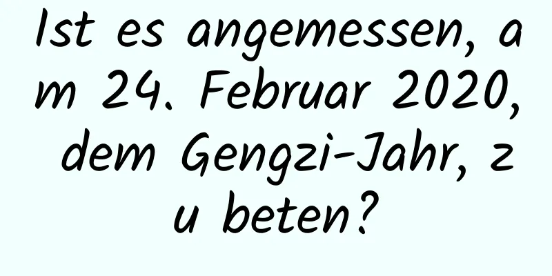 Ist es angemessen, am 24. Februar 2020, dem Gengzi-Jahr, zu beten?